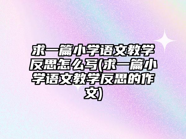 求一篇小學(xué)語文教學(xué)反思怎么寫(求一篇小學(xué)語文教學(xué)反思的作文)