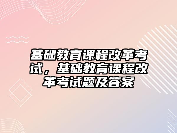 基礎教育課程改革考試，基礎教育課程改革考試題及答案