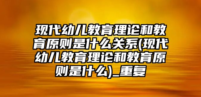 現(xiàn)代幼兒教育理論和教育原則是什么關系(現(xiàn)代幼兒教育理論和教育原則是什么)_重復