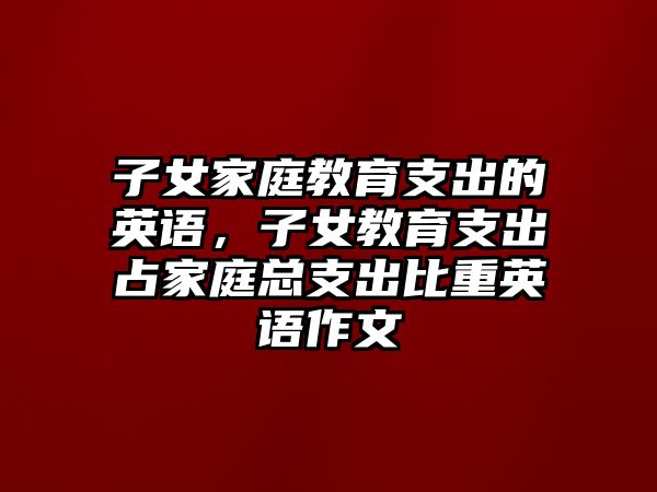 子女家庭教育支出的英語，子女教育支出占家庭總支出比重英語作文