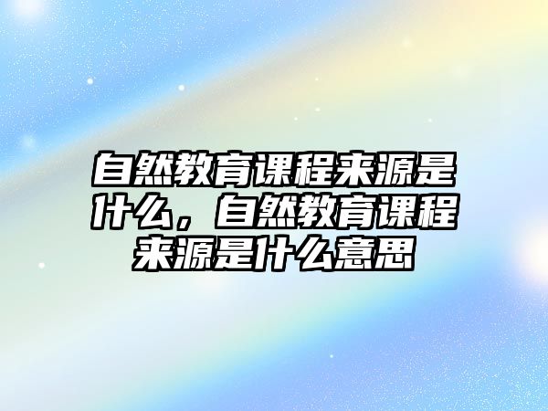 自然教育課程來源是什么，自然教育課程來源是什么意思