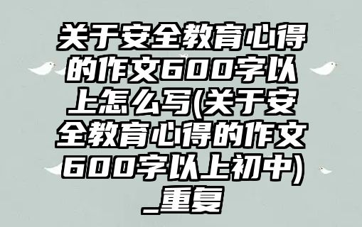 關(guān)于安全教育心得的作文600字以上怎么寫(關(guān)于安全教育心得的作文600字以上初中)_重復(fù)