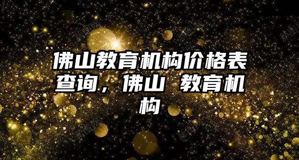 佛山教育機構(gòu)價格表查詢，佛山 教育機構(gòu)