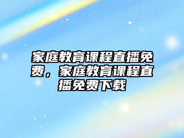 家庭教育課程直播免費，家庭教育課程直播免費下載