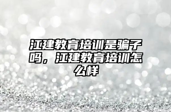 江建教育培訓是騙子嗎，江建教育培訓怎么樣