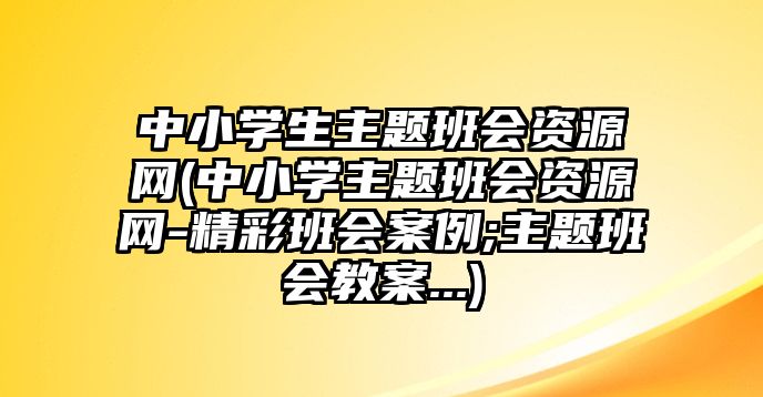 中小學(xué)生主題班會資源網(wǎng)(中小學(xué)主題班會資源網(wǎng)-精彩班會案例;主題班會教案...)