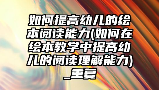 如何提高幼兒的繪本閱讀能力(如何在繪本教學(xué)中提高幼兒的閱讀理解能力)_重復(fù)