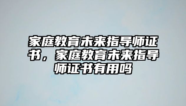 家庭教育未來(lái)指導(dǎo)師證書(shū)，家庭教育未來(lái)指導(dǎo)師證書(shū)有用嗎