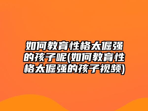 如何教育性格太倔強(qiáng)的孩子呢(如何教育性格太倔強(qiáng)的孩子視頻)