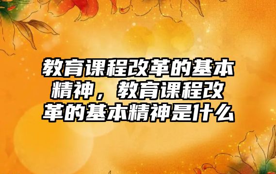 教育課程改革的基本精神，教育課程改革的基本精神是什么