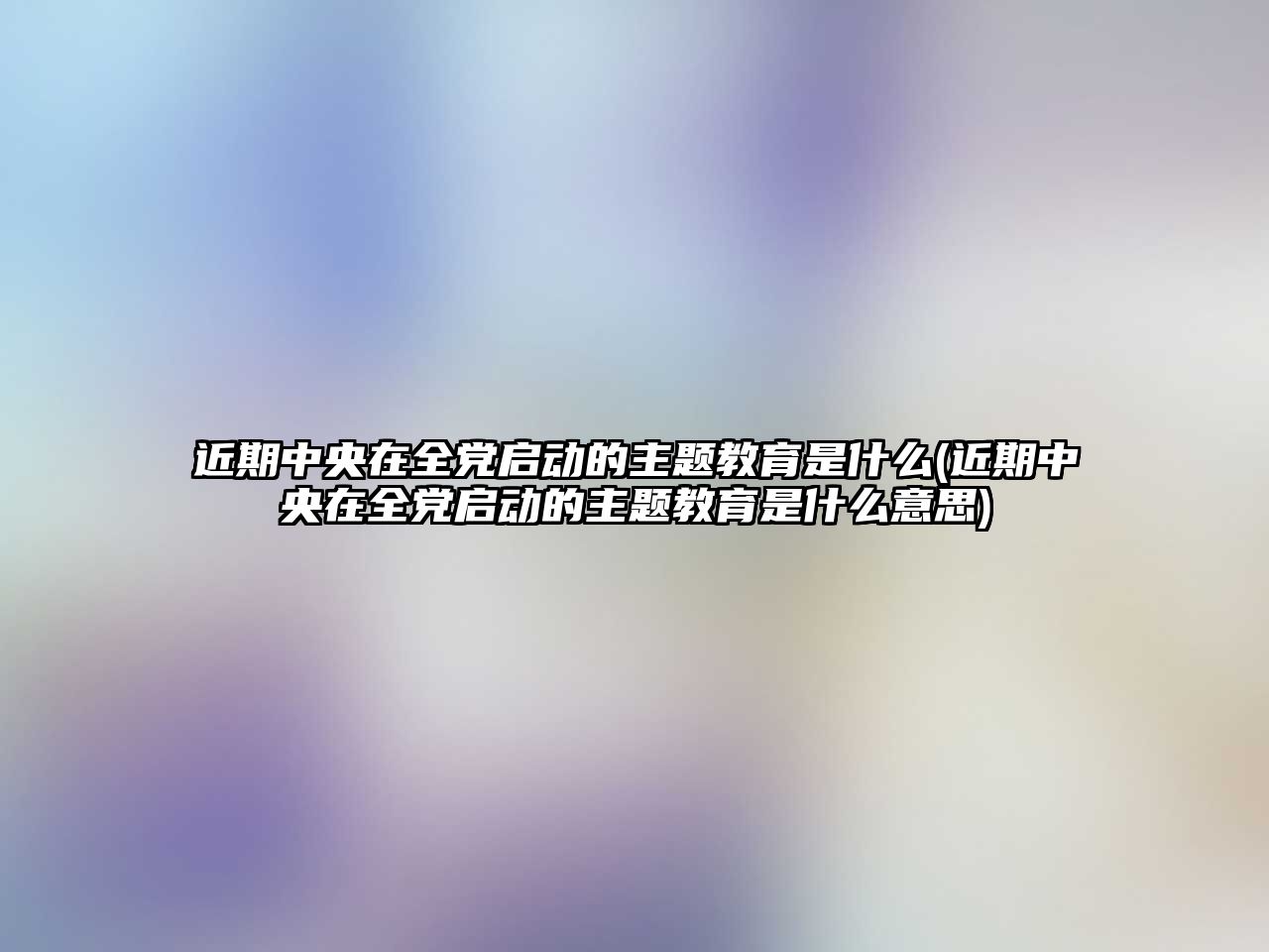 近期中央在全黨啟動的主題教育是什么(近期中央在全黨啟動的主題教育是什么意思)