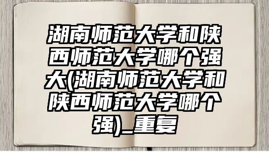 湖南師范大學和陜西師范大學哪個強大(湖南師范大學和陜西師范大學哪個強)_重復