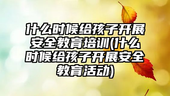 什么時(shí)候給孩子開展安全教育培訓(xùn)(什么時(shí)候給孩子開展安全教育活動(dòng))