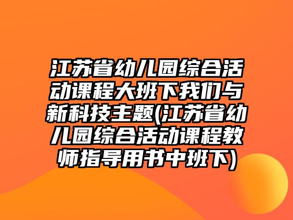 江蘇省幼兒園綜合活動(dòng)課程大班下我們與新科技主題(江蘇省幼兒園綜合活動(dòng)課程教師指導(dǎo)用書中班下)