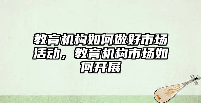 教育機構(gòu)如何做好市場活動，教育機構(gòu)市場如何開展