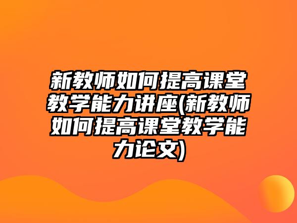 新教師如何提高課堂教學(xué)能力講座(新教師如何提高課堂教學(xué)能力論文)