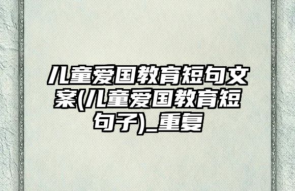 兒童愛(ài)國(guó)教育短句文案(兒童愛(ài)國(guó)教育短句子)_重復(fù)