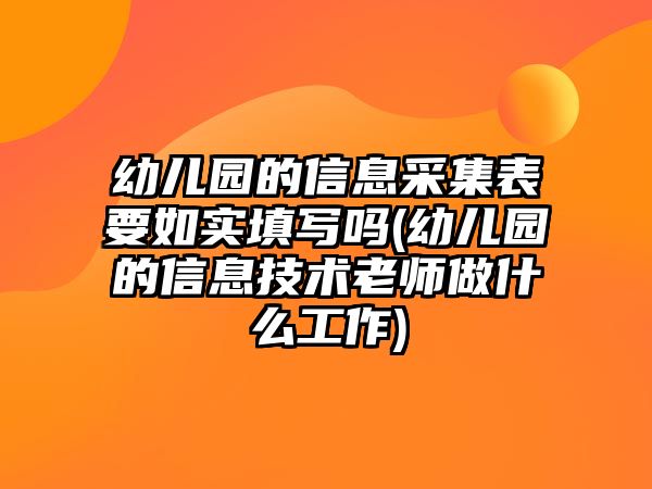 幼兒園的信息采集表要如實填寫嗎(幼兒園的信息技術(shù)老師做什么工作)