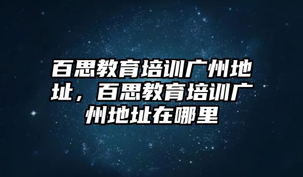 百思教育培訓(xùn)廣州地址，百思教育培訓(xùn)廣州地址在哪里