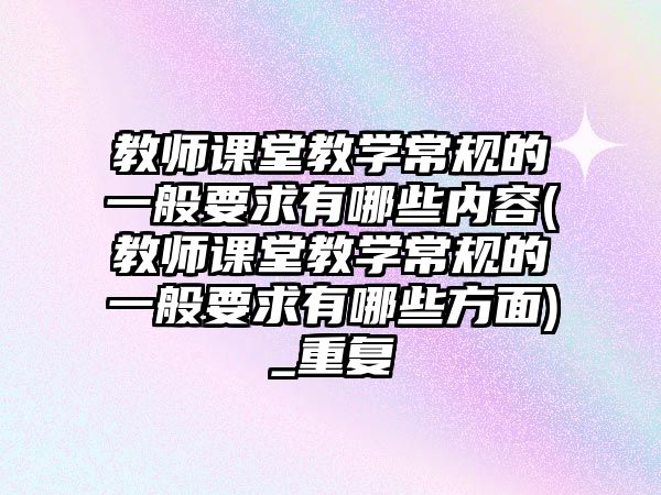 教師課堂教學(xué)常規(guī)的一般要求有哪些內(nèi)容(教師課堂教學(xué)常規(guī)的一般要求有哪些方面)_重復(fù)