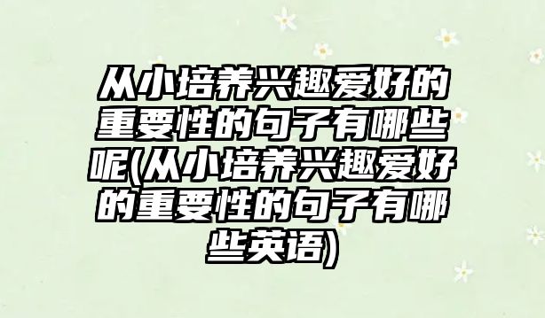 從小培養(yǎng)興趣愛好的重要性的句子有哪些呢(從小培養(yǎng)興趣愛好的重要性的句子有哪些英語)