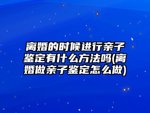 離婚的時(shí)候進(jìn)行親子鑒定有什么方法嗎(離婚做親子鑒定怎么做)