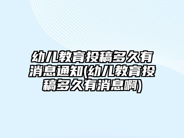 幼兒教育投稿多久有消息通知(幼兒教育投稿多久有消息啊)