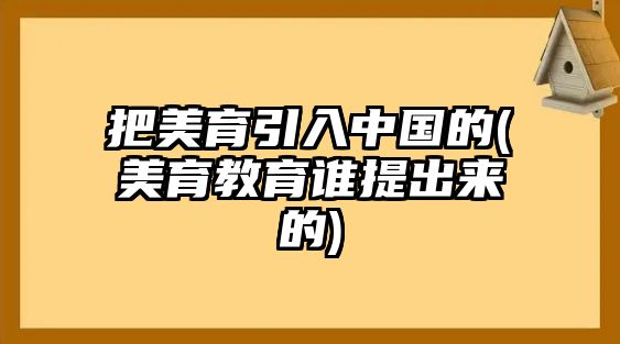 把美育引入中國(guó)的(美育教育誰提出來的)