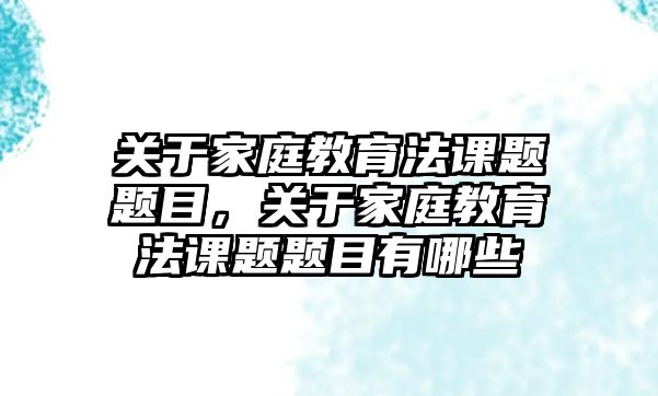 關(guān)于家庭教育法課題題目，關(guān)于家庭教育法課題題目有哪些