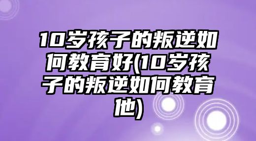 10歲孩子的叛逆如何教育好(10歲孩子的叛逆如何教育他)