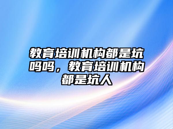 教育培訓(xùn)機構(gòu)都是坑嗎嗎，教育培訓(xùn)機構(gòu)都是坑人