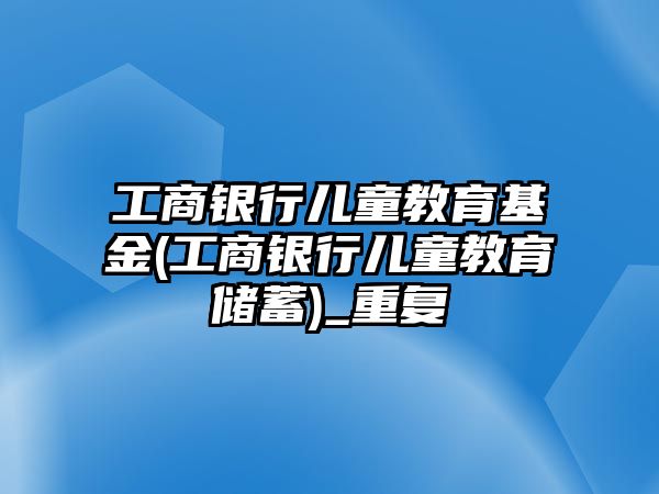 工商銀行兒童教育基金(工商銀行兒童教育儲(chǔ)蓄)_重復(fù)