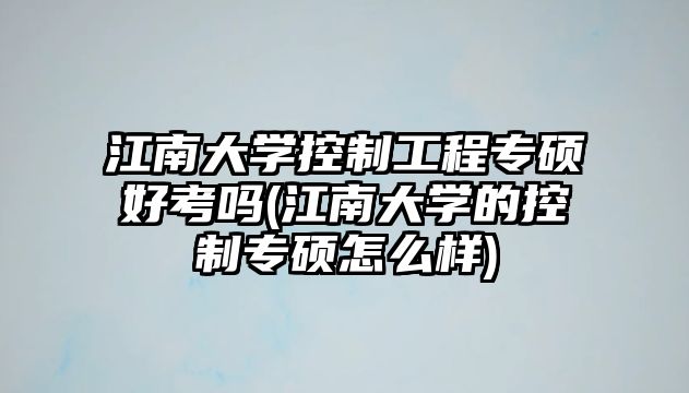 江南大學(xué)控制工程專(zhuān)碩好考嗎(江南大學(xué)的控制專(zhuān)碩怎么樣)