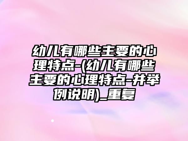 幼兒有哪些主要的心理特點(diǎn)-(幼兒有哪些主要的心理特點(diǎn)-并舉例說明)_重復(fù)