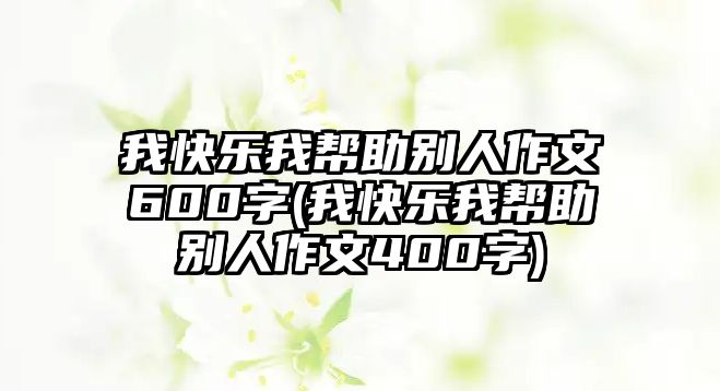 我快樂(lè)我?guī)椭鷦e人作文600字(我快樂(lè)我?guī)椭鷦e人作文400字)