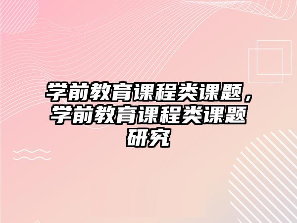 學前教育課程類課題，學前教育課程類課題研究