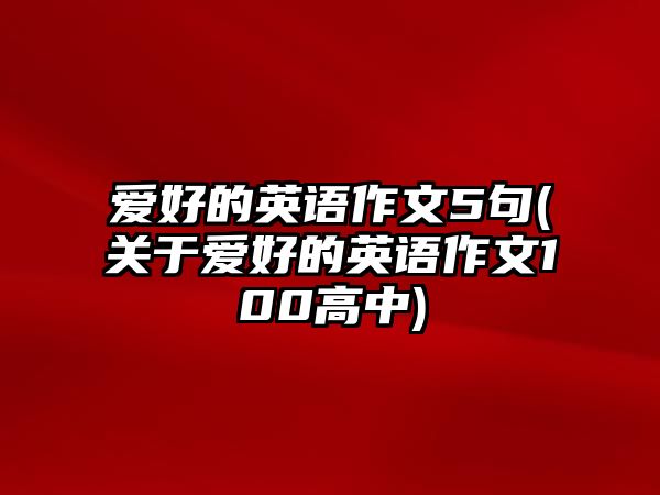 愛(ài)好的英語(yǔ)作文5句(關(guān)于愛(ài)好的英語(yǔ)作文100高中)