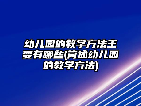 幼兒園的教學(xué)方法主要有哪些(簡(jiǎn)述幼兒園的教學(xué)方法)