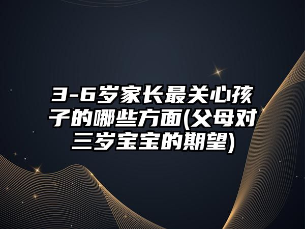 3-6歲家長(zhǎng)最關(guān)心孩子的哪些方面(父母對(duì)三歲寶寶的期望)