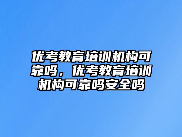 優(yōu)考教育培訓機構(gòu)可靠嗎，優(yōu)考教育培訓機構(gòu)可靠嗎安全嗎