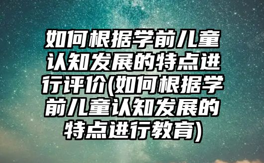 如何根據(jù)學前兒童認知發(fā)展的特點進行評價(如何根據(jù)學前兒童認知發(fā)展的特點進行教育)