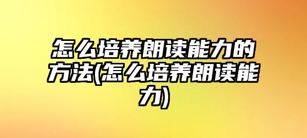 怎么培養(yǎng)朗讀能力的方法(怎么培養(yǎng)朗讀能力)