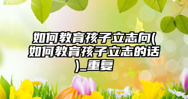 如何教育孩子立志向(如何教育孩子立志的話)_重復