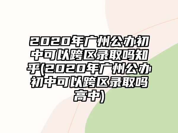 2020年廣州公辦初中可以跨區(qū)錄取嗎知乎(2020年廣州公辦初中可以跨區(qū)錄取嗎高中)