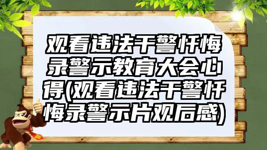 觀看違法干警懺悔錄警示教育大會心得(觀看違法干警懺悔錄警示片觀后感)