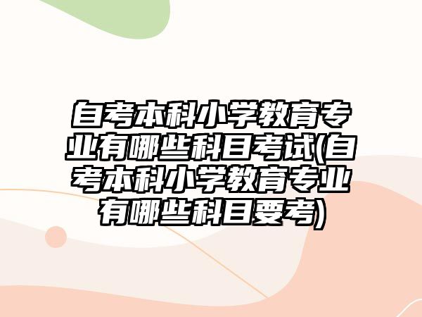 自考本科小學(xué)教育專(zhuān)業(yè)有哪些科目考試(自考本科小學(xué)教育專(zhuān)業(yè)有哪些科目要考)