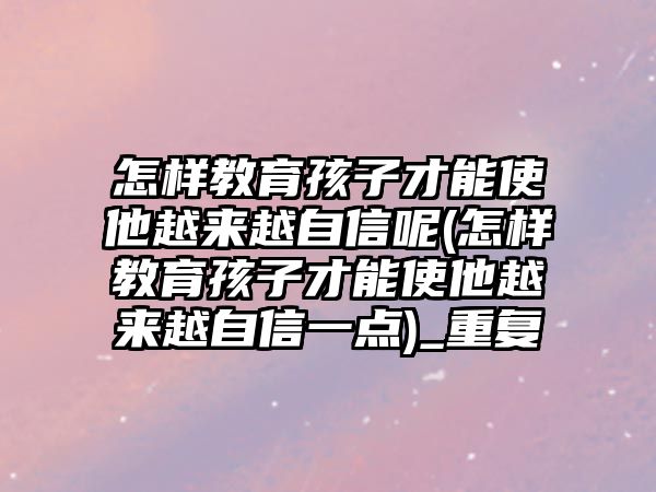 怎樣教育孩子才能使他越來(lái)越自信呢(怎樣教育孩子才能使他越來(lái)越自信一點(diǎn))_重復(fù)