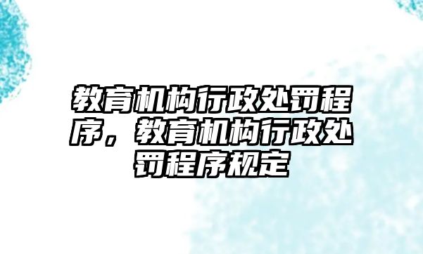 教育機(jī)構(gòu)行政處罰程序，教育機(jī)構(gòu)行政處罰程序規(guī)定