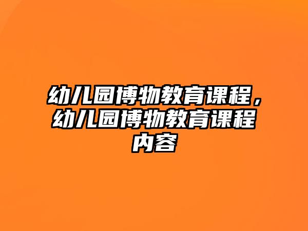 幼兒園博物教育課程，幼兒園博物教育課程內(nèi)容