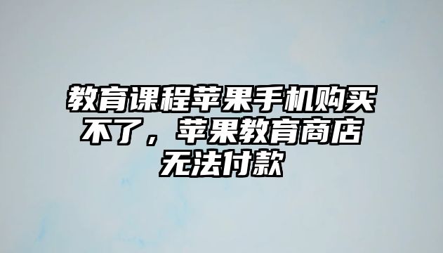 教育課程蘋果手機(jī)購(gòu)買不了，蘋果教育商店無(wú)法付款